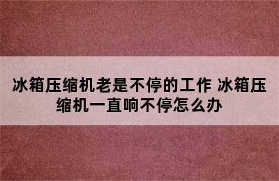 冰箱压缩机老是不停的工作 冰箱压缩机一直响不停怎么办